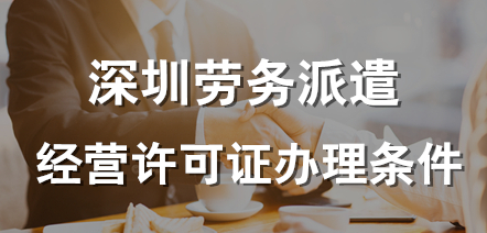 深圳劳务派遣许可证办理的条件(深圳劳务派遣许可证办理的条件和流程)